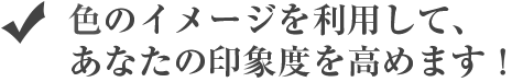 色のイメージを利用して、あなたの印象度を高めます！