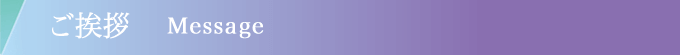 ご挨拶 Message